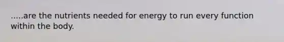 .....are the nutrients needed for energy to run every function within the body.