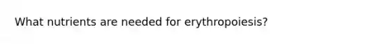 What nutrients are needed for erythropoiesis?