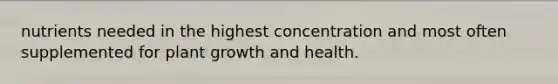 nutrients needed in the highest concentration and most often supplemented for plant growth and health.