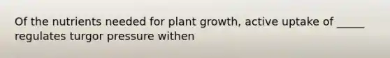 Of the nutrients needed for plant growth, active uptake of _____ regulates turgor pressure withen