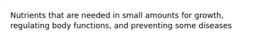 Nutrients that are needed in small amounts for growth, regulating body functions, and preventing some diseases