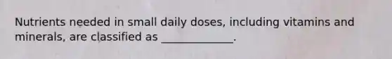 Nutrients needed in small daily doses, including vitamins and minerals, are classified as _____________.