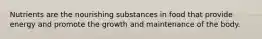 Nutrients are the nourishing substances in food that provide energy and promote the growth and maintenance of the body.