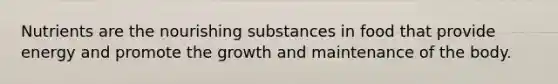 Nutrients are the nourishing substances in food that provide energy and promote the growth and maintenance of the body.