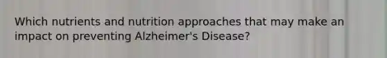 Which nutrients and nutrition approaches that may make an impact on preventing Alzheimer's Disease?