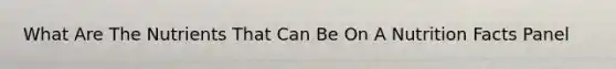 What Are The Nutrients That Can Be On A Nutrition Facts Panel
