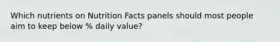 Which nutrients on Nutrition Facts panels should most people aim to keep below % daily value?