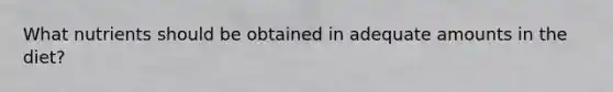 What nutrients should be obtained in adequate amounts in the diet?