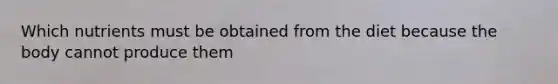 Which nutrients must be obtained from the diet because the body cannot produce them