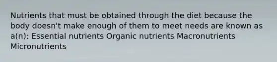 Nutrients that must be obtained through the diet because the body doesn't make enough of them to meet needs are known as a(n): Essential nutrients Organic nutrients Macronutrients Micronutrients