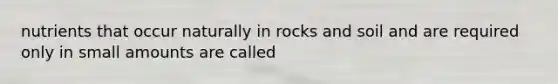 nutrients that occur naturally in rocks and soil and are required only in small amounts are called