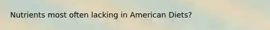 Nutrients most often lacking in American Diets?