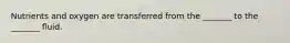 Nutrients and oxygen are transferred from the _______ to the _______ fluid.