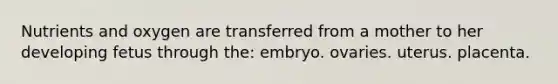 Nutrients and oxygen are transferred from a mother to her developing fetus through the: embryo. ovaries. uterus. placenta.