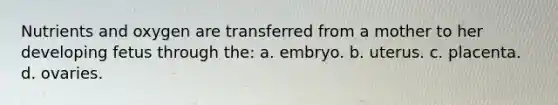 Nutrients and oxygen are transferred from a mother to her developing fetus through the: a. embryo. b. uterus. c. placenta. d. ovaries.