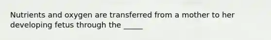 Nutrients and oxygen are transferred from a mother to her developing fetus through the _____