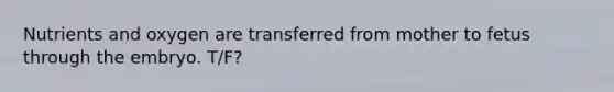 Nutrients and oxygen are transferred from mother to fetus through the embryo. T/F?