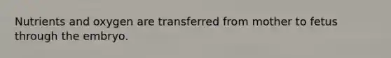Nutrients and oxygen are transferred from mother to fetus through the embryo.
