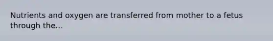 Nutrients and oxygen are transferred from mother to a fetus through the...