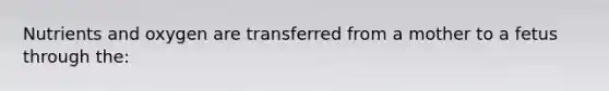 Nutrients and oxygen are transferred from a mother to a fetus through the: