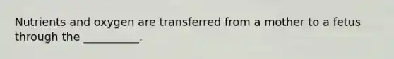 Nutrients and oxygen are transferred from a mother to a fetus through the __________.