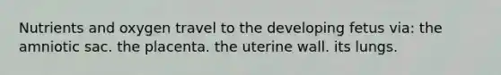 Nutrients and oxygen travel to the developing fetus via: the amniotic sac. the placenta. the uterine wall. its lungs.