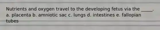 Nutrients and oxygen travel to the developing fetus via the _____. a. placenta b. amniotic sac c. lungs d. intestines e. fallopian tubes