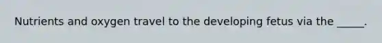 Nutrients and oxygen travel to the developing fetus via the _____.​