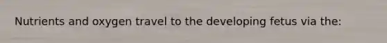Nutrients and oxygen travel to the developing fetus via the: