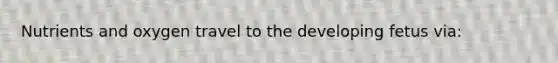 Nutrients and oxygen travel to the developing fetus via: