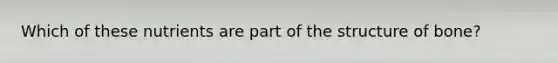 Which of these nutrients are part of the structure of bone?