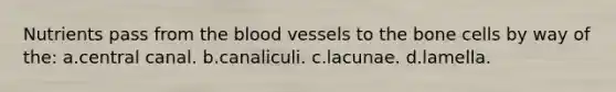 Nutrients pass from the blood vessels to the bone cells by way of the: a.central canal. b.canaliculi. c.lacunae. d.lamella.