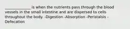 ______________ is when the nutrients pass through the blood vessels in the small intestine and are dispersed to cells throughout the body. -Digestion -Absorption -Peristalsis -Defecation