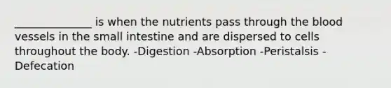 ______________ is when the nutrients pass through the blood vessels in the small intestine and are dispersed to cells throughout the body. -Digestion -Absorption -Peristalsis -Defecation