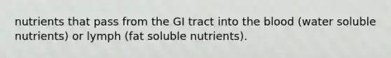 nutrients that pass from the GI tract into the blood (water soluble nutrients) or lymph (fat soluble nutrients).