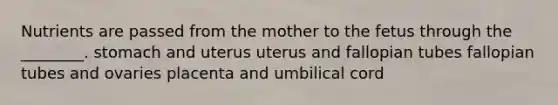 Nutrients are passed from the mother to the fetus through the ________. stomach and uterus uterus and fallopian tubes fallopian tubes and ovaries placenta and umbilical cord