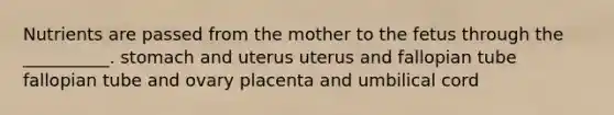 Nutrients are passed from the mother to the fetus through the __________. stomach and uterus uterus and fallopian tube fallopian tube and ovary placenta and umbilical cord