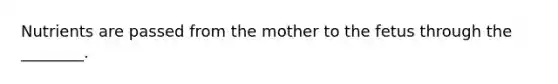 Nutrients are passed from the mother to the fetus through the ________.