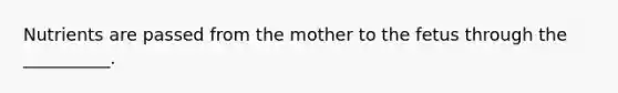 Nutrients are passed from the mother to the fetus through the __________.