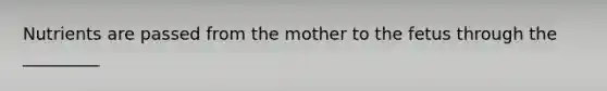 Nutrients are passed from the mother to the fetus through the _________