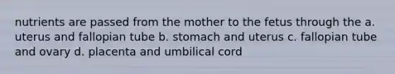 nutrients are passed from the mother to the fetus through the a. uterus and fallopian tube b. stomach and uterus c. fallopian tube and ovary d. placenta and umbilical cord