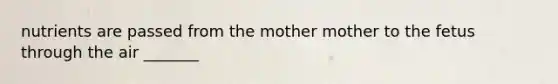 nutrients are passed from the mother mother to the fetus through the air _______