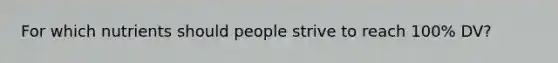 For which nutrients should people strive to reach 100% DV?