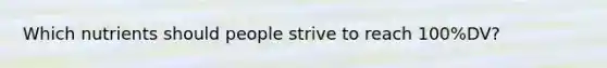 Which nutrients should people strive to reach 100%DV?