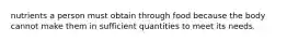 nutrients a person must obtain through food because the body cannot make them in sufficient quantities to meet its needs.