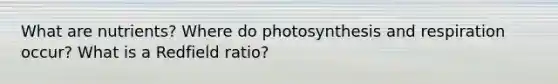 What are nutrients? Where do photosynthesis and respiration occur? What is a Redfield ratio?