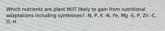 Which nutrients are plant NOT likely to gain from nutritional adaptations including symbioses? -N, P, K -N, Fe, Mg -S, P, Zn -C, O, H