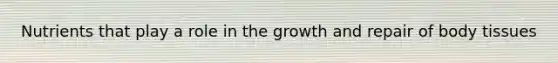 Nutrients that play a role in the growth and repair of body tissues