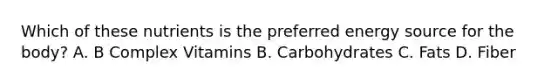 Which of these nutrients is the preferred energy source for the body? A. B Complex Vitamins B. Carbohydrates C. Fats D. Fiber