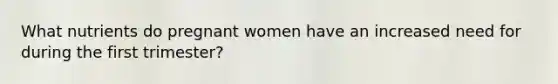 What nutrients do pregnant women have an increased need for during the first trimester?